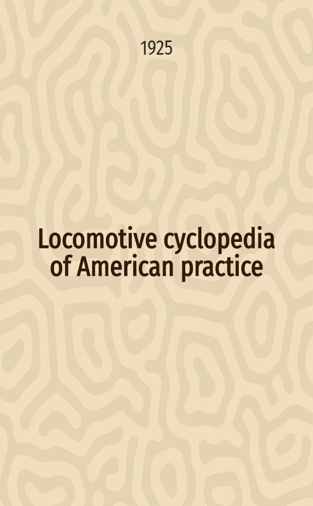 Locomotive cyclopedia of American practice : Definitions and typical illustrations of locomotives, their parts and equipment; descriptions and illustrations of the tools and methods employed in their construction and repair; locomotives built in America for industrial operations and for foreign railroads
