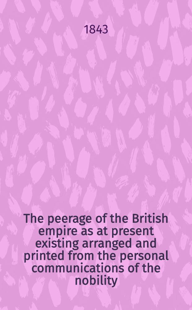 The peerage of the British empire as at present existing arranged and printed from the personal communications of the nobility : to which is added the baronetage