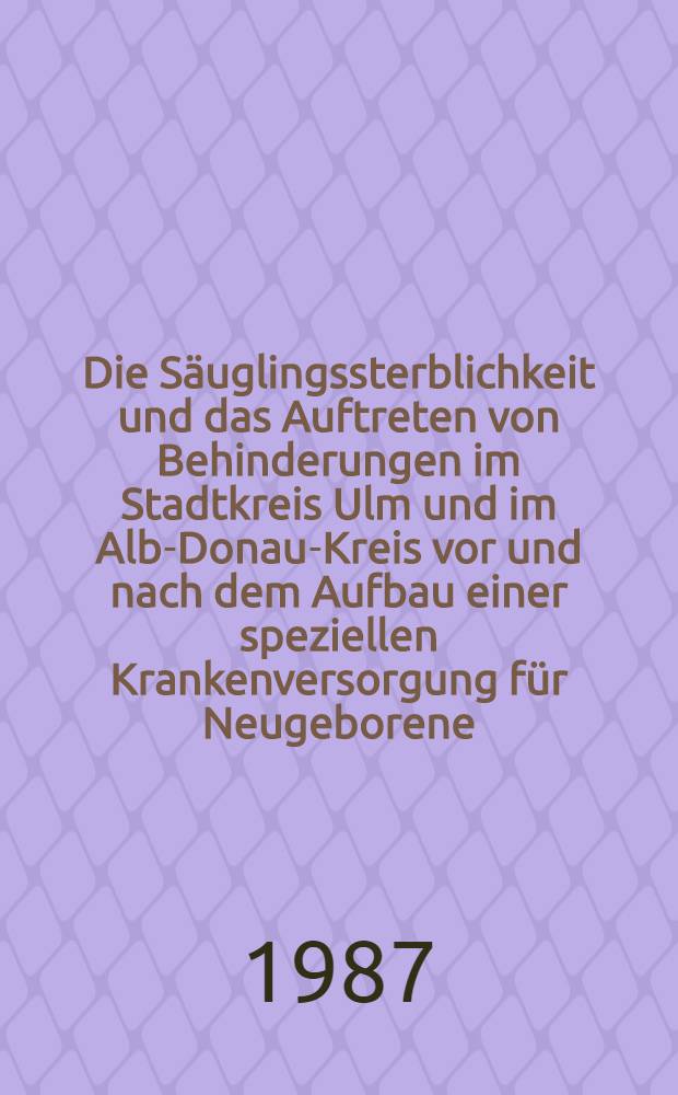Die Säuglingssterblichkeit und das Auftreten von Behinderungen im Stadtkreis Ulm und im Alb-Donau-Kreis vor und nach dem Aufbau einer speziellen Krankenversorgung für Neugeborene : Inaug.-Diss