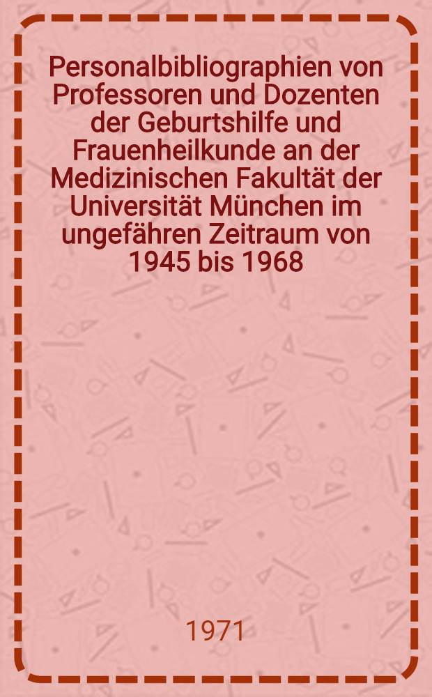 Personalbibliographien von Professoren und Dozenten der Geburtshilfe und Frauenheilkunde an der Medizinischen Fakultät der Universität München im ungefähren Zeitraum von 1945 bis 1968 : Mit kurzen biogr. Angaben und Überblick über die Arbeitsgebiete : Inaug.-Diss. ... der ... Med. Fakultät der ... Univ. Erlangen-Nürnberg