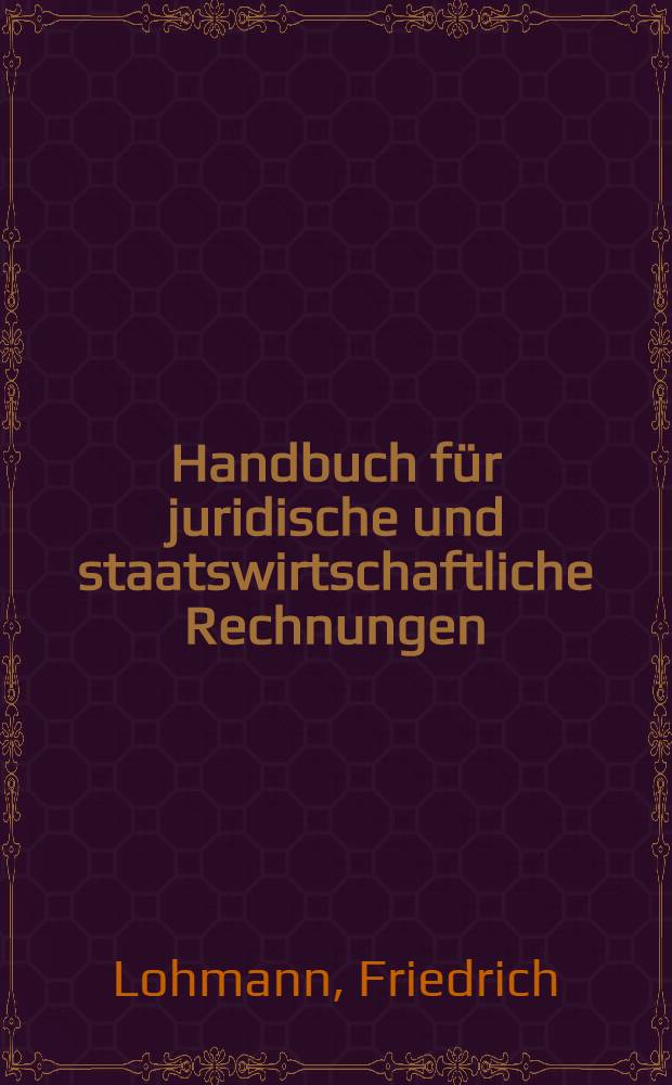 Handbuch für juridische und staatswirtschaftliche Rechnungen : Zum Gebrauche für alle Classen von Staats-Beamten, Juristen, Cameralisten ..