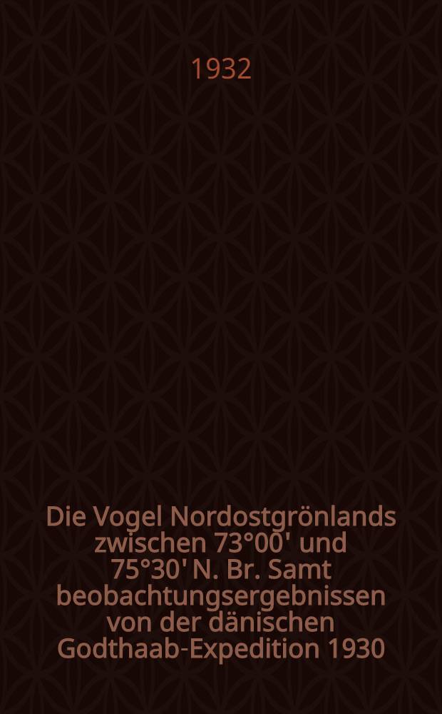 Die Vogel Nordostgrönlands zwischen 73°00' und 75°30' N. Br. Samt beobachtungsergebnissen von der dänischen Godthaab-Expedition 1930
