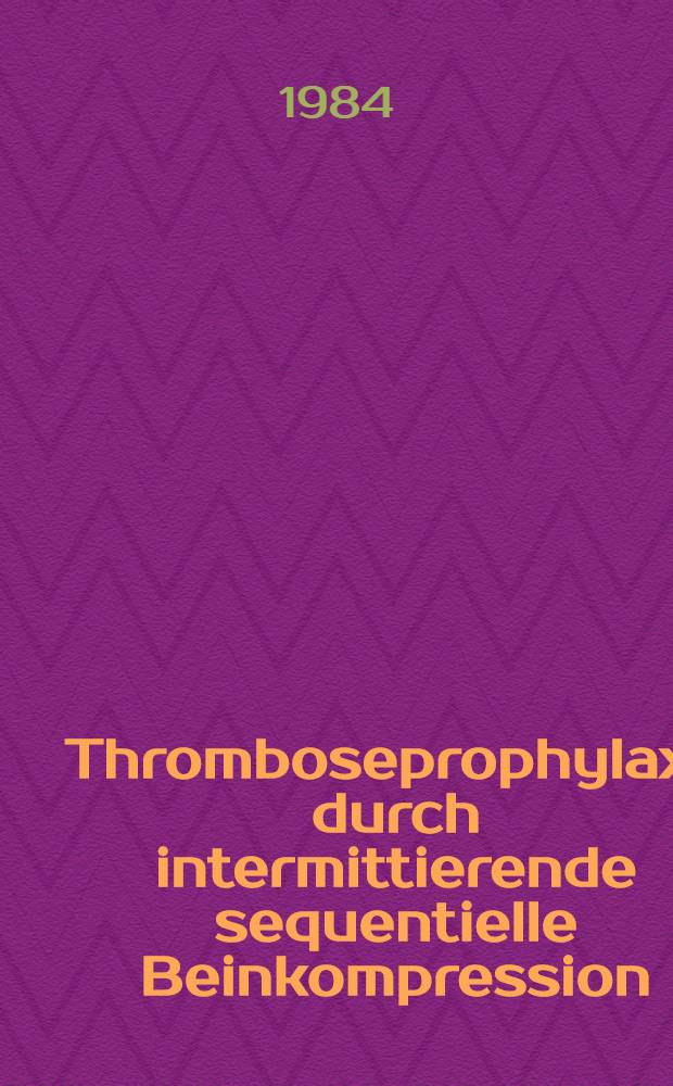 Thromboseprophylaxe durch intermittierende sequentielle Beinkompression : Eine prospektive, randomisierte klinische Studie : Inaug.-Diss