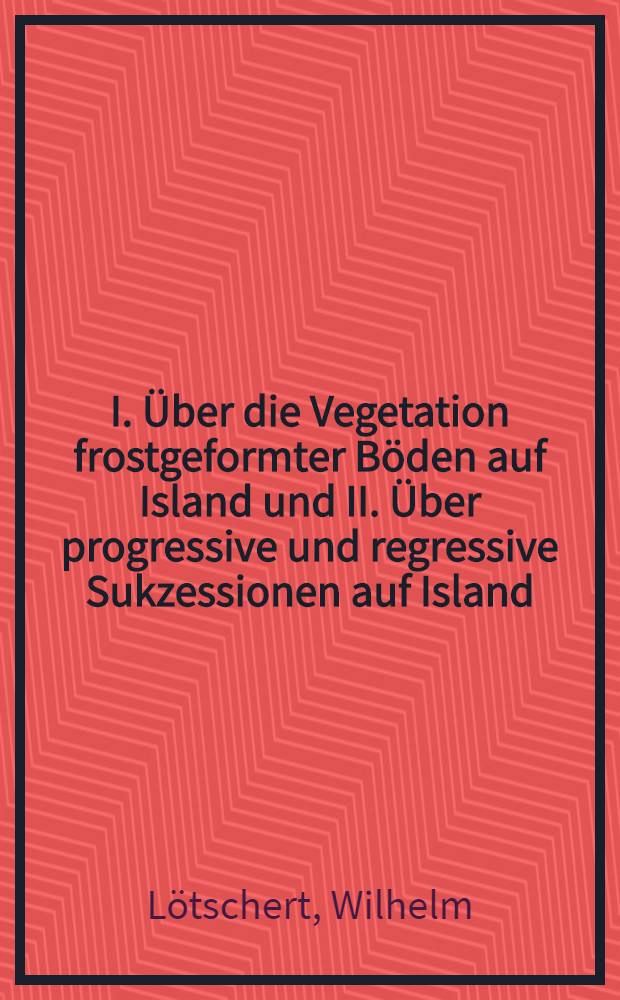 I. Über die Vegetation frostgeformter Böden auf Island und II. Über progressive und regressive Sukzessionen auf Island