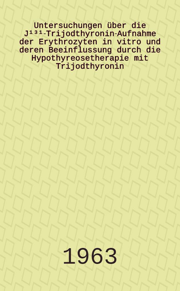 Untersuchungen über die J¹³¹-Trijodthyronin-Aufnahme der Erythrozyten in vitro und deren Beeinflussung durch die Hypothyreosetherapie mit Trijodthyronin (Thybon) und Schilddrüsenextrakt (Thyreoidin) : Inaug.-Diss. ... der ... Univ. zu München