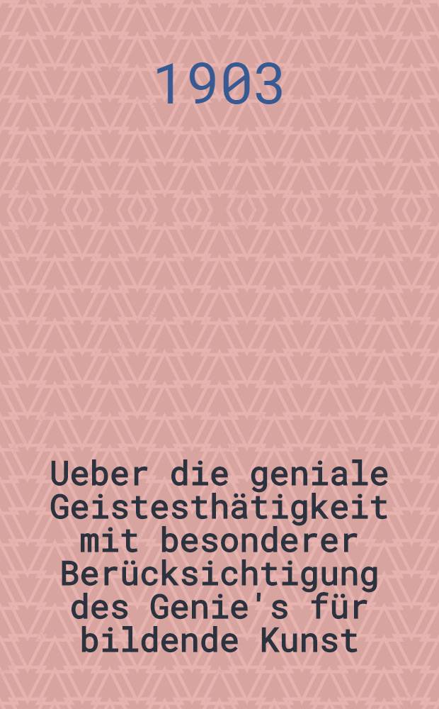 Ueber die geniale Geistesthätigkeit mit besonderer Berücksichtigung des Genie's für bildende Kunst