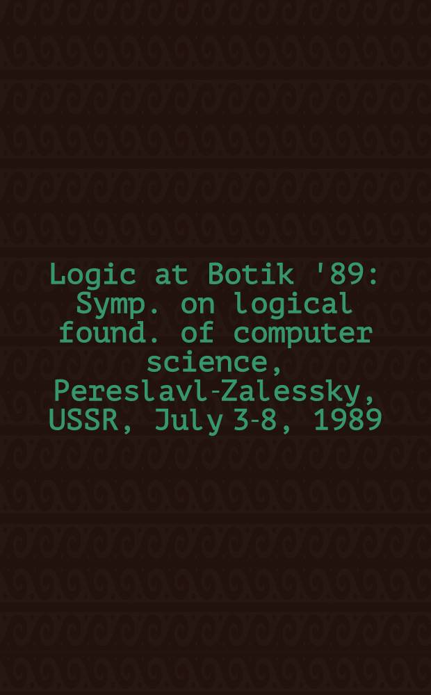 Logic at Botik '89 : Symp. on logical found. of computer science, Pereslavl-Zalessky, USSR, July 3-8, 1989 : Proceedings