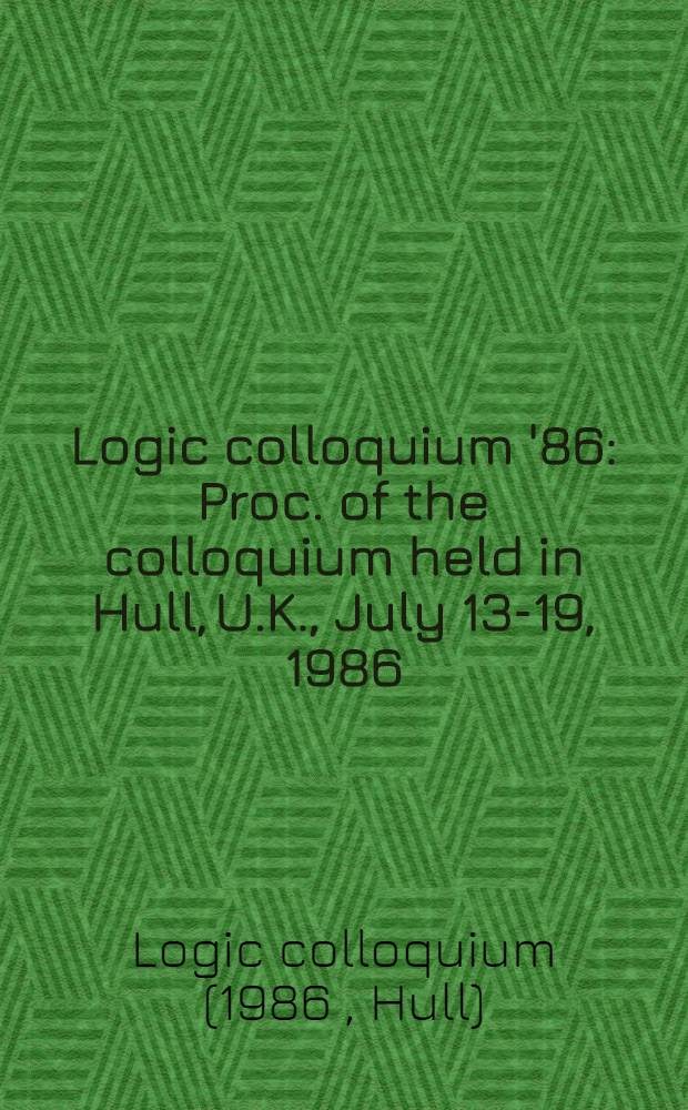 Logic colloquium '86 : Proc. of the colloquium held in Hull, U.K., July 13-19, 1986
