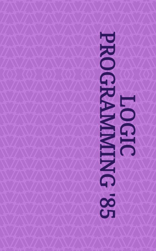 Logic programming '85 : Proc. of the 4th Conf., Tokyo, Japan, July 1-3, 1985