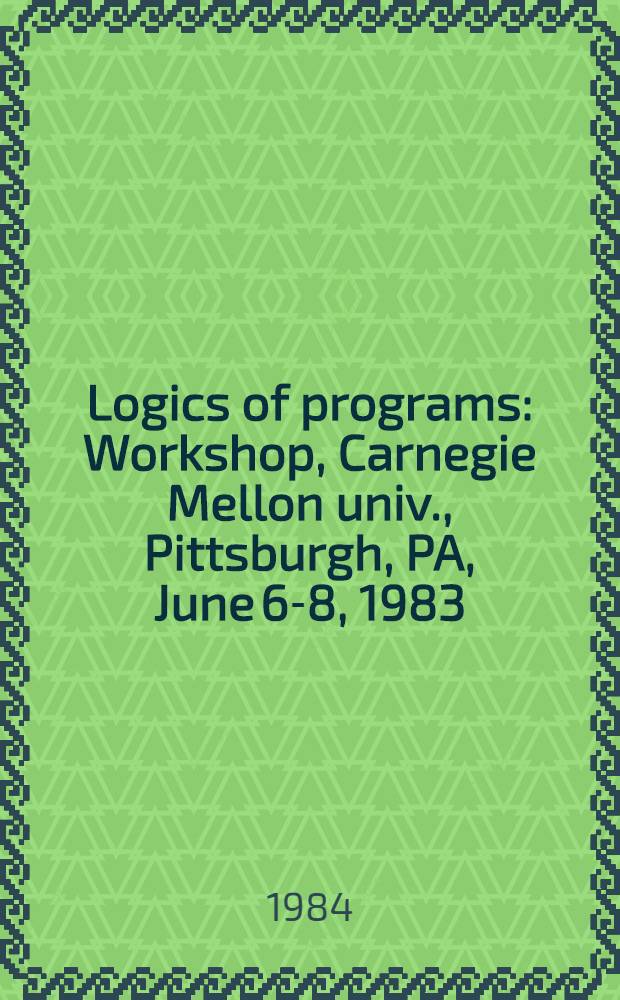 Logics of programs : Workshop, Carnegie Mellon univ., Pittsburgh, PA, June 6-8, 1983 : Proceedings