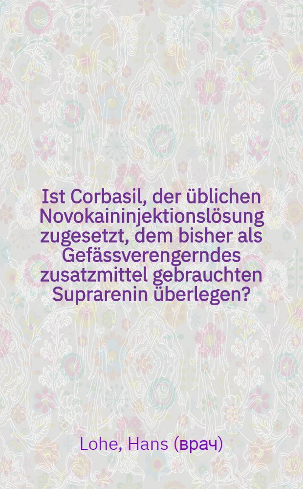 Ist Corbasil, der üblichen Novokaininjektionslösung zugesetzt, dem bisher als Gefässverengerndes zusatzmittel gebrauchten Suprarenin überlegen? : Inaug.-Diss. ... der hohen Medizinischen Fakultät der Georg-August-Universität Göttingen