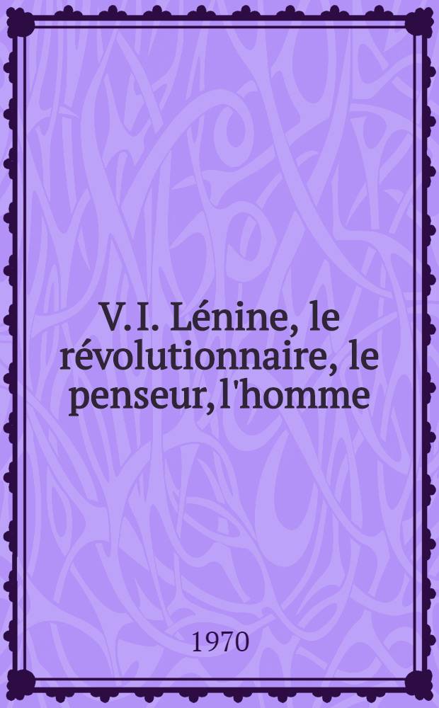 V. I. Lénine, le révolutionnaire, le penseur, l'homme