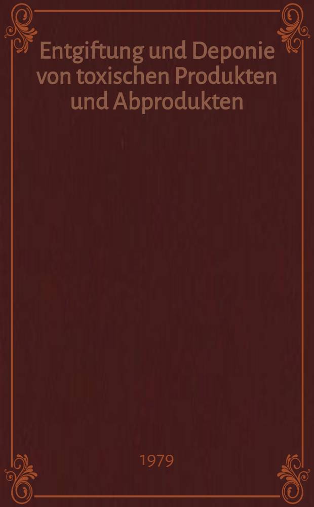 Entgiftung und Deponie von toxischen Produkten und Abprodukten : Naturwiss.-techn. sowie ökon.-organisatorische Aspekte