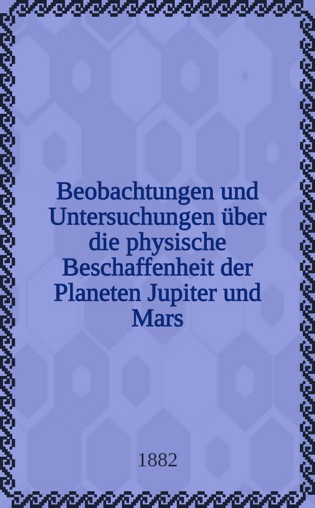 Beobachtungen und Untersuchungen über die physische Beschaffenheit der Planeten Jupiter und Mars