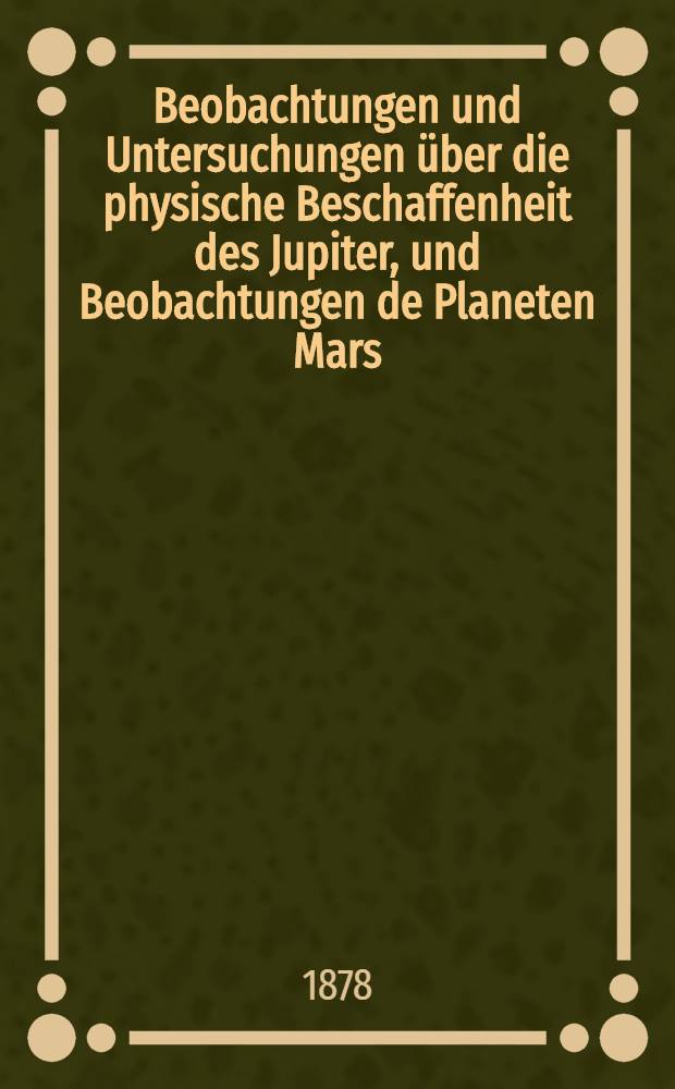 Beobachtungen und Untersuchungen über die physische Beschaffenheit des Jupiter, und Beobachtungen de Planeten Mars
