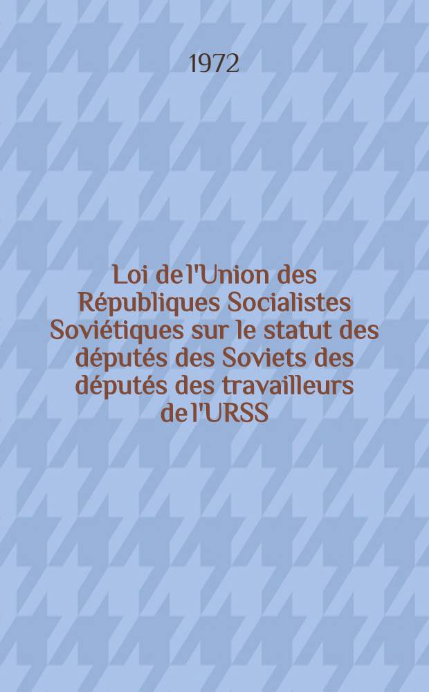 Loi de l'Union des Républiques Socialistes Soviétiques sur le statut des députés des Soviets des députés des travailleurs de l'URSS : Adopté à la IVe session du Soviet Suprême de l'URSS (huitième législature) le 20 sept. 1972