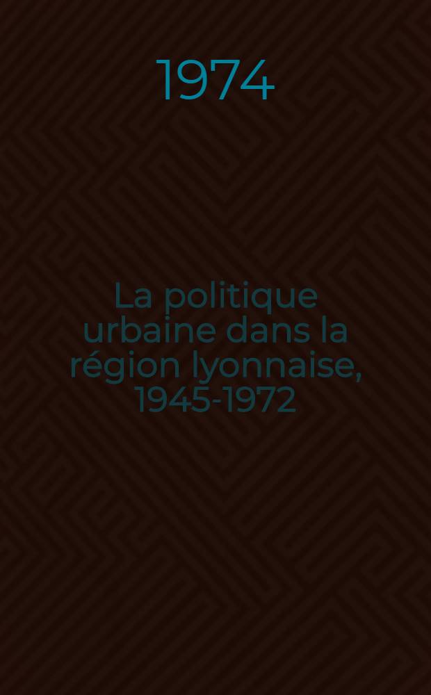 La politique urbaine dans la région lyonnaise, 1945-1972