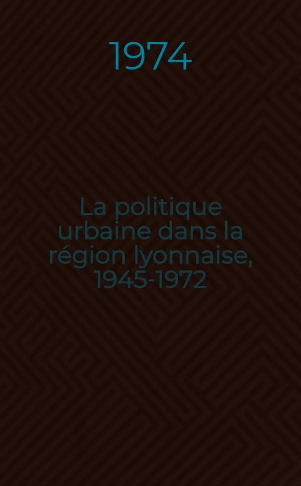 La politique urbaine dans la région lyonnaise, 1945-1972