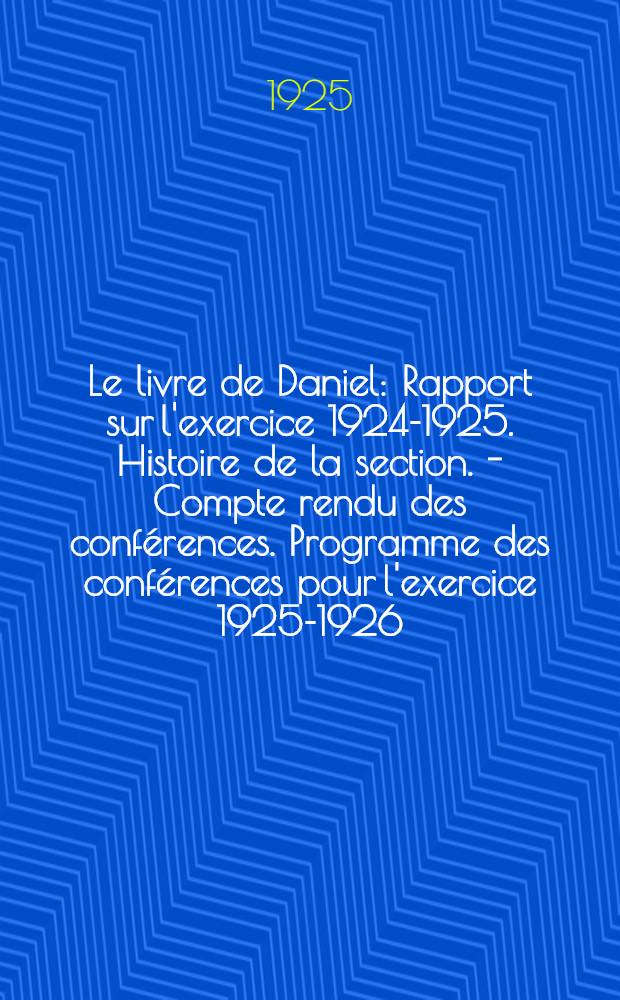 Le livre de Daniel : Rapport sur l'exercice 1924-1925. Histoire de la section. - Compte rendu des conférences. Programme des conférences pour l'exercice 1925-1926