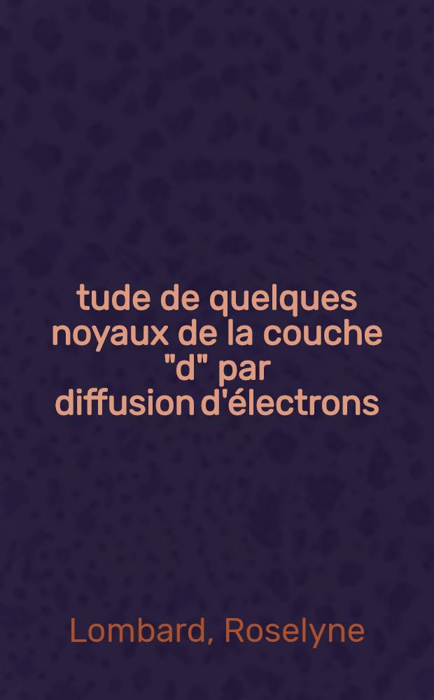 &Eacute;tude de quelques noyaux de la couche "d" par diffusion d'&eacute;lectrons: 1-re th&egrave;se; Propositions donn&eacute;es par la Facult&eacute;: 2-e th&egrave;se: Th&egrave;ses pr&eacute;sent&eacute;es &agrave; la Facult&eacute; des sciences de l'Univ. de Paris ... / par Lombard, Roselyne