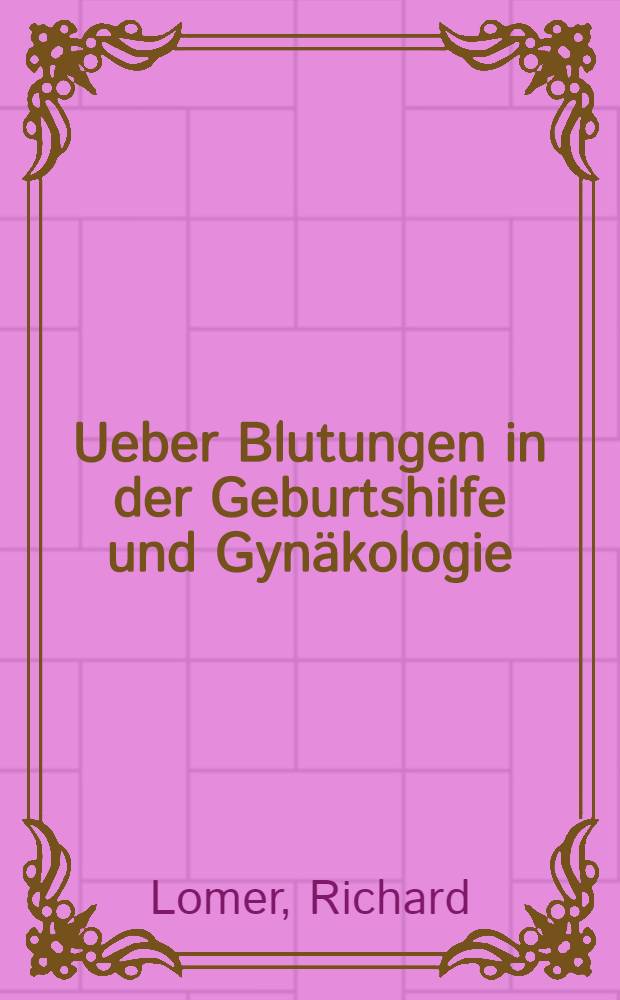 Ueber Blutungen in der Geburtshilfe und Gynäkologie : Deren Quellen und Behandlungsmethoden