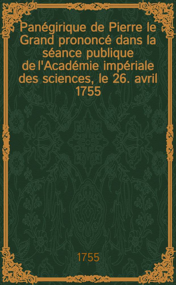 Panégirique de Pierre le Grand prononcé dans la séance publique de l'Académie impériale des sciences, le 26. avril 1755