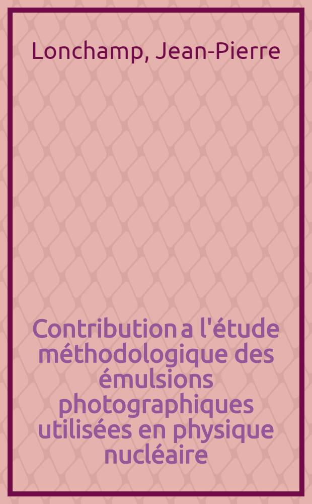 Contribution a l'étude méthodologique des émulsions photographiques utilisées en physique nucléaire: 1-re thèse; Propositions données par la Faculté: 2-e thèse: Thèses présentées à ... l'Univ. de Strasbourg ... / par Jean-Pierre Lonchamp