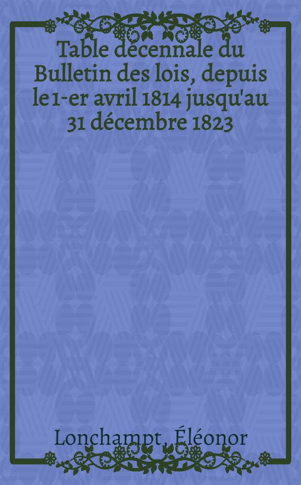 Table décennale du Bulletin des lois, depuis le 1-er avril 1814 jusqu'au 31 décembre 1823