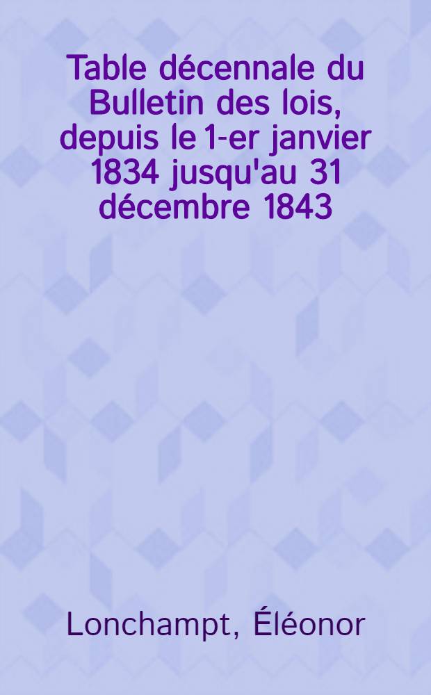 Table décennale du Bulletin des lois, depuis le 1-er janvier 1834 jusqu'au 31 décembre 1843