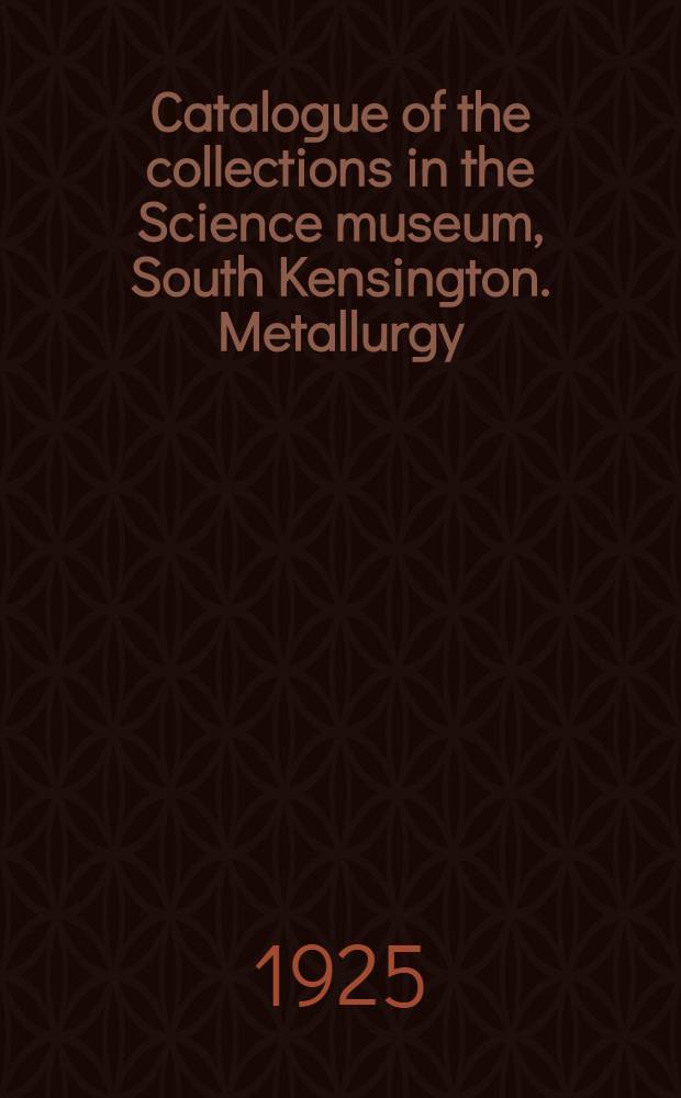 ... Catalogue of the collections in the Science museum, South Kensington. Metallurgy : With descriptive and historical notes and illustrations