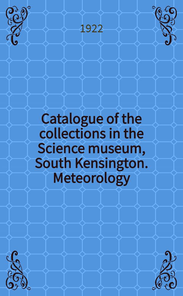 ... Catalogue of the collections in the Science museum, South Kensington. Meteorology : With descriptive and historical notes and illustrations