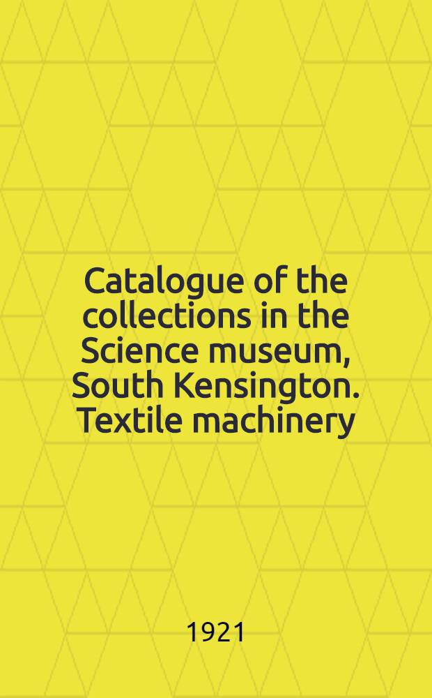 ... Catalogue of the collections in the Science museum, South Kensington. Textile machinery : With descriptive and historical notes and illustrations