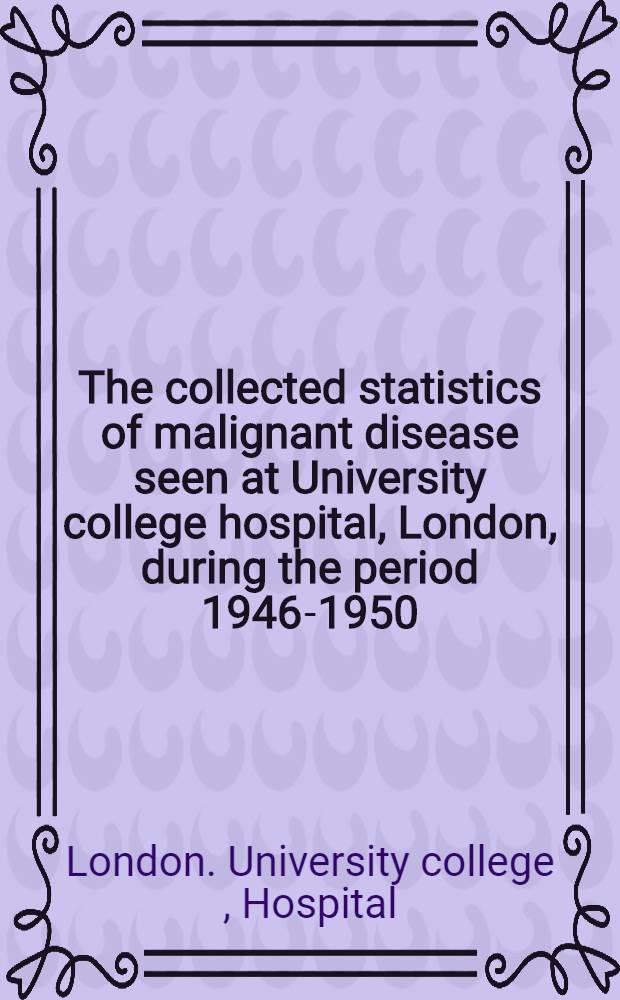 The collected statistics of malignant disease seen at University college hospital, London, during the period 1946-1950