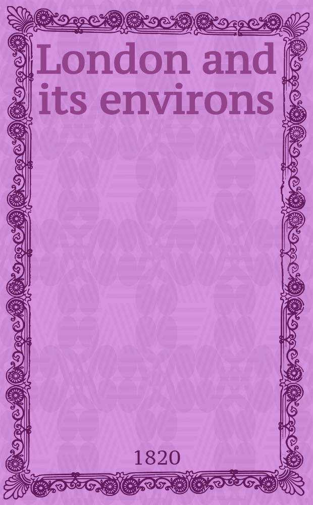 London and its environs; or, the general ambulator, and pocket companion for the tour of the metropolis and its vicinity, within the circuit of twenty-five miles: descriptive of the objects most remarkable for grandeur, elegance, taste, local beauty, and antiquity : Ill. by anecdotes, historical and biographical ..
