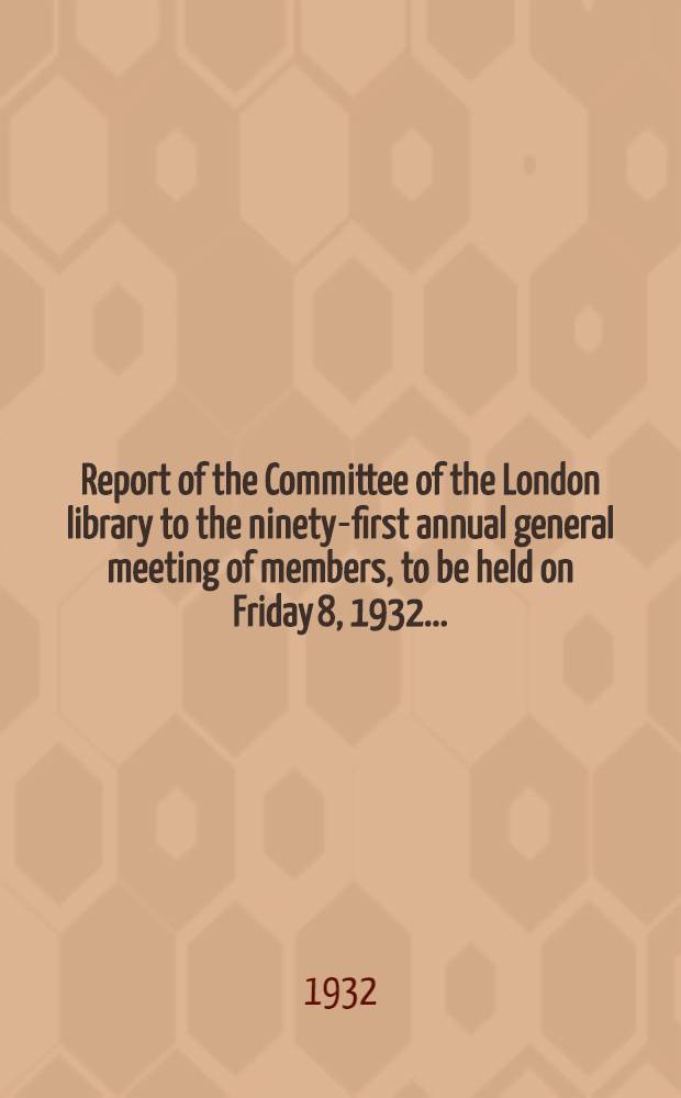 Report of the Committee of the London library to the ninety-first annual general meeting of members, to be held on Friday 8, 1932 ...