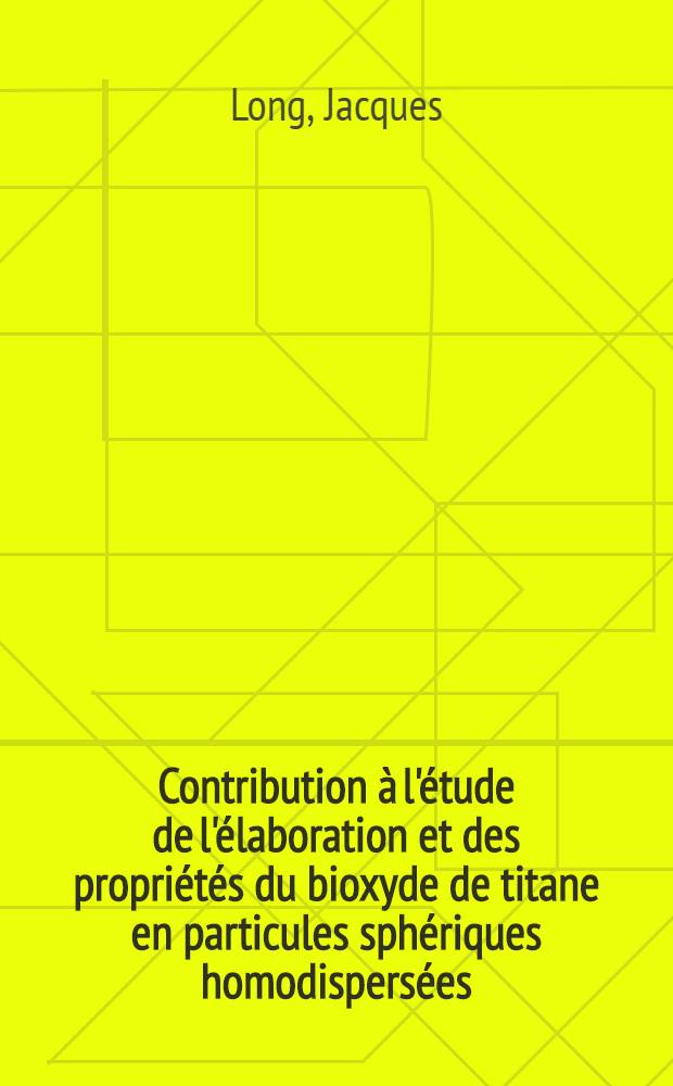Contribution à l'étude de l'élaboration et des propriétés du bioxyde de titane en particules sphériques homodispersées: 1-re thèse; Propositions données par la Faculté: 2-e thèse: Thèses présentées à la Faculté des sciences de l'Univ. de Lyon ... / par Jacques Long ..
