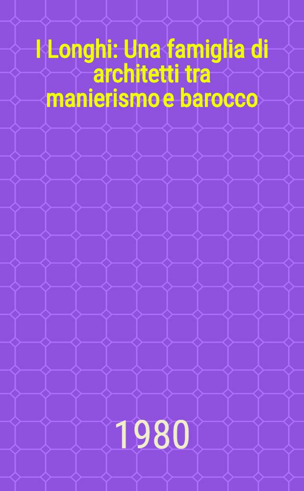 I Longhi : Una famiglia di architetti tra manierismo e barocco : Catalogo della Mostra, Museo Butti, Viggiù, giun. - sett. 1980, Accad. naz. di S. Luca, Roma, ott. - nov. 1980