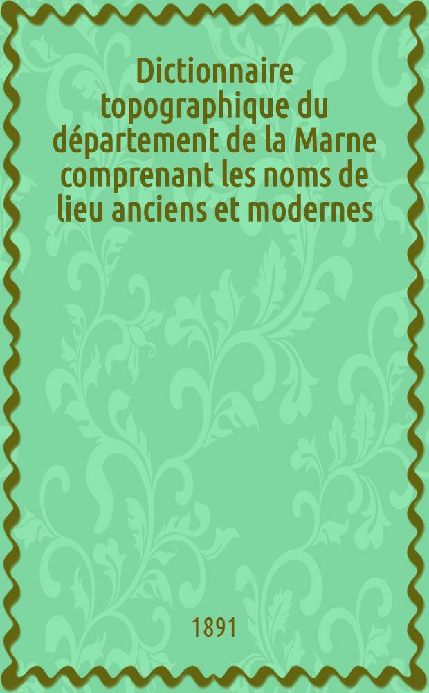 Dictionnaire topographique du département de la Marne comprenant les noms de lieu anciens et modernes