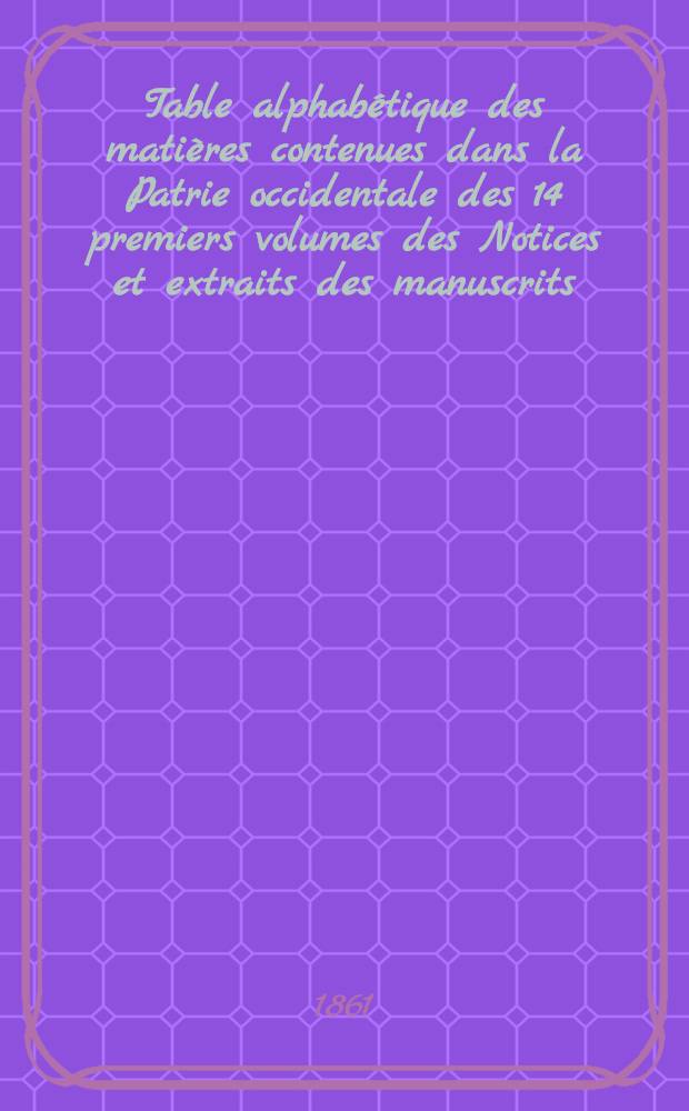 Table alphabétique des matières contenues dans la Patrie occidentale des 14 premiers volumes des Notices et extraits des manuscrits