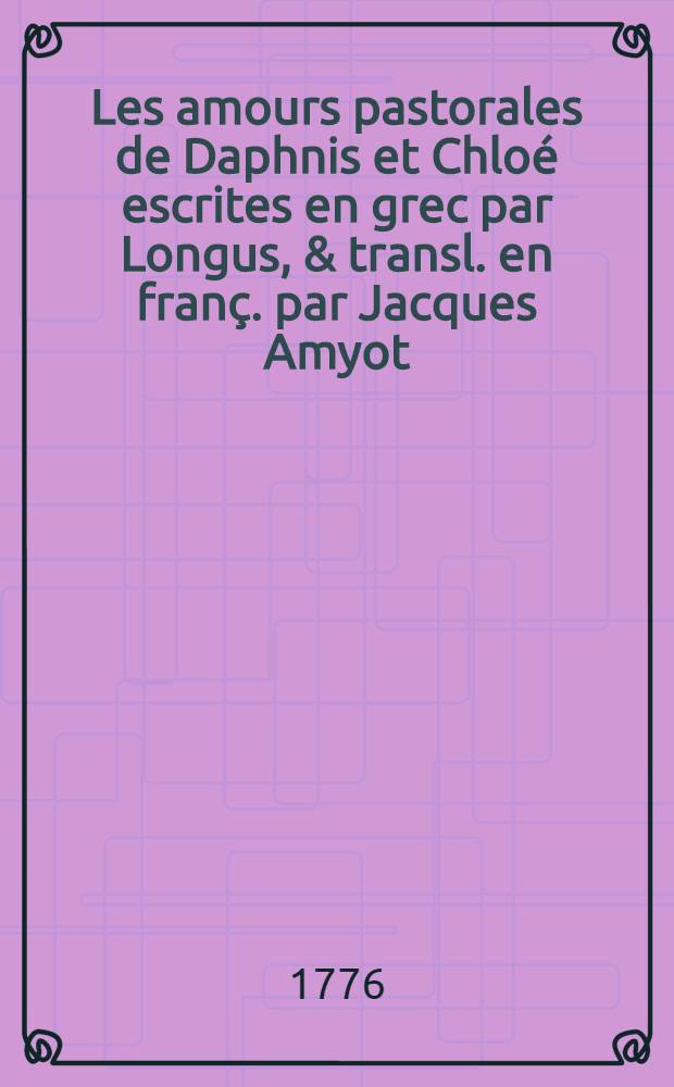 Les amours pastorales de Daphnis et Chloé escrites en grec par Longus, & transl. en franç. par Jacques Amyot