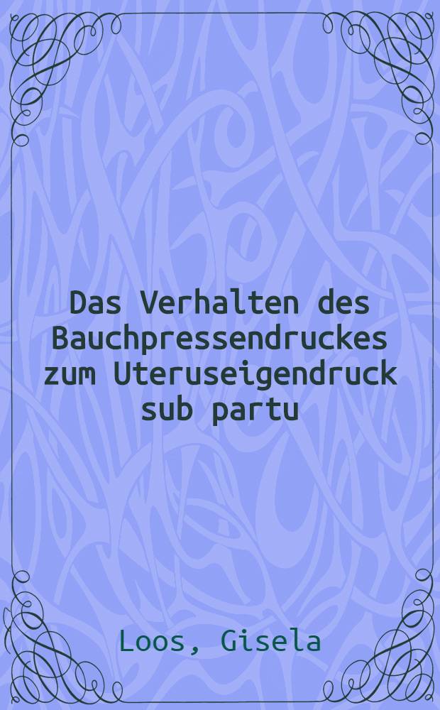 Das Verhalten des Bauchpressendruckes zum Uteruseigendruck sub partu : Inaug.-Diss. ... der ... Univ. Mainz
