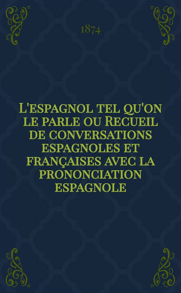 L'espagnol tel qu'on le parle ou Recueil de conversations espagnoles et françaises avec la prononciation espagnole : Figurée par des sons français à l'usage des français qui vont en Espagne