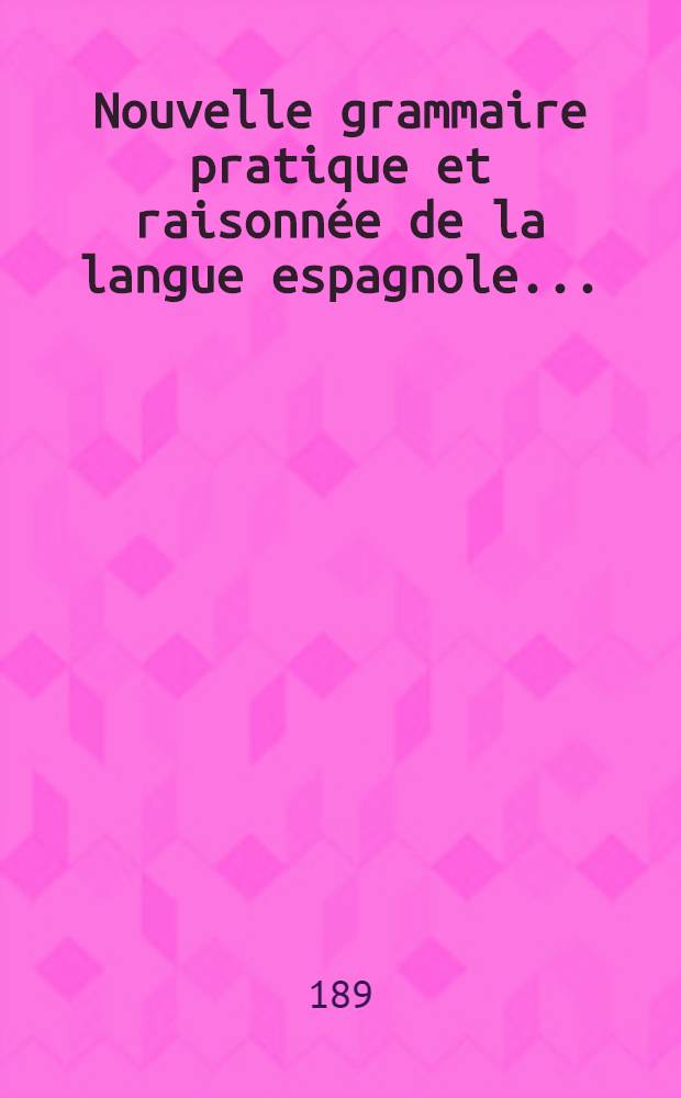 Nouvelle grammaire pratique et raisonn&eacute;e de la langue espagnole ...
