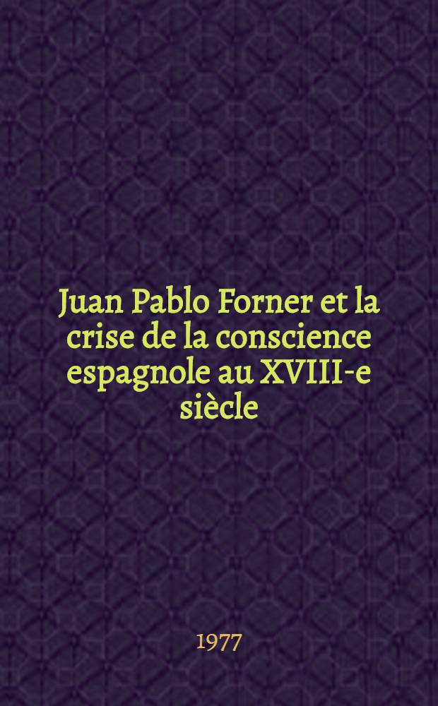 Juan Pablo Forner et la crise de la conscience espagnole au XVIII-e siècle : Thèse prés. devant l'Univ. de Bordeaux III ..