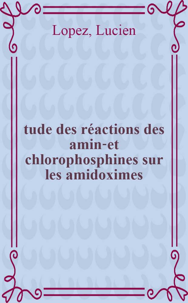&Eacute;tude des r&eacute;actions des amino- et chlorophosphines sur les amidoximes : Th&egrave;se pr&eacute;s. &agrave; l'Univ. Paul-Sabatier de Toulouse ..