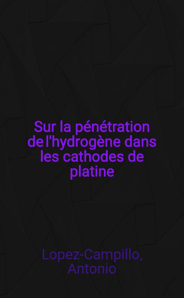 Sur la pénétration de l'hydrogène dans les cathodes de platine: 1-re thèse; Propositions données par la Faculté: 2-e thèse: Thèses présentées à la Faculté des sciences de l'Univ. de Paris ... / par Lopez-Campillo, Antonio