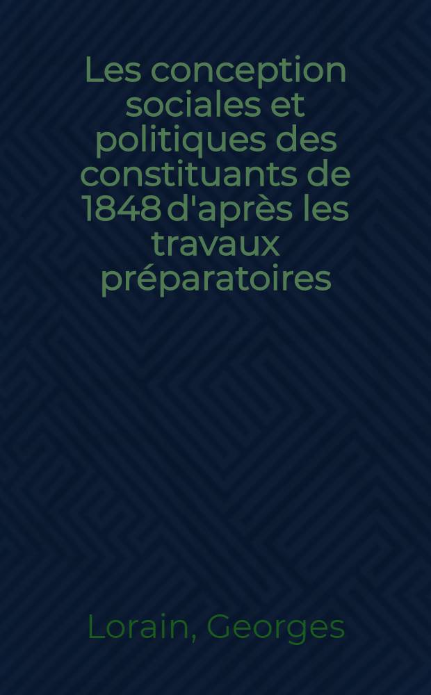 ... Les conception sociales et politiques des constituants de 1848 d'après les travaux préparatoires