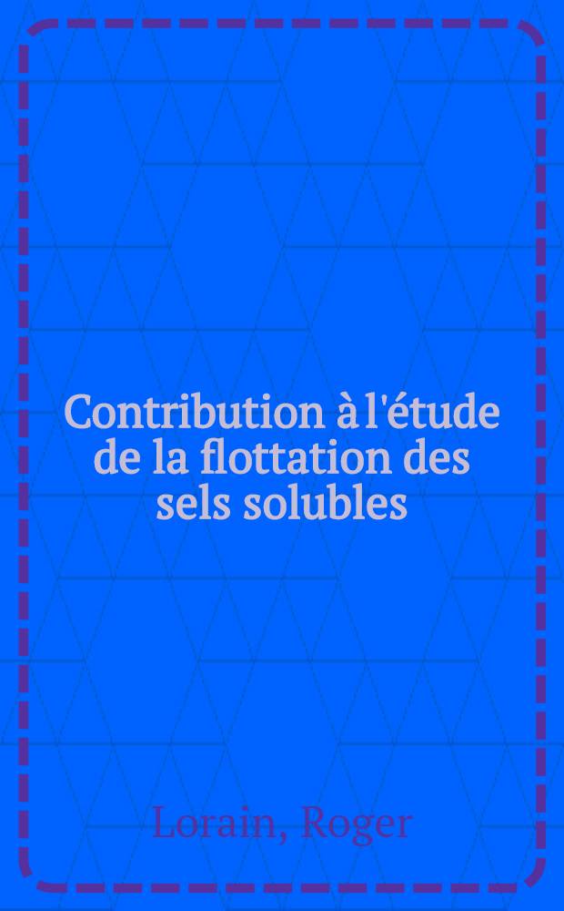 Contribution à l'étude de la flottation des sels solubles: 1-re thèse; Propositions données par la Faculté: Aspect ionique des réactions organiques: 2-e thèse: Thèses présentées à ... l'Univ. de Clermont-Ferrand pour obtenir le titre d'ingénieur-docteur / par Roger Lorain ..