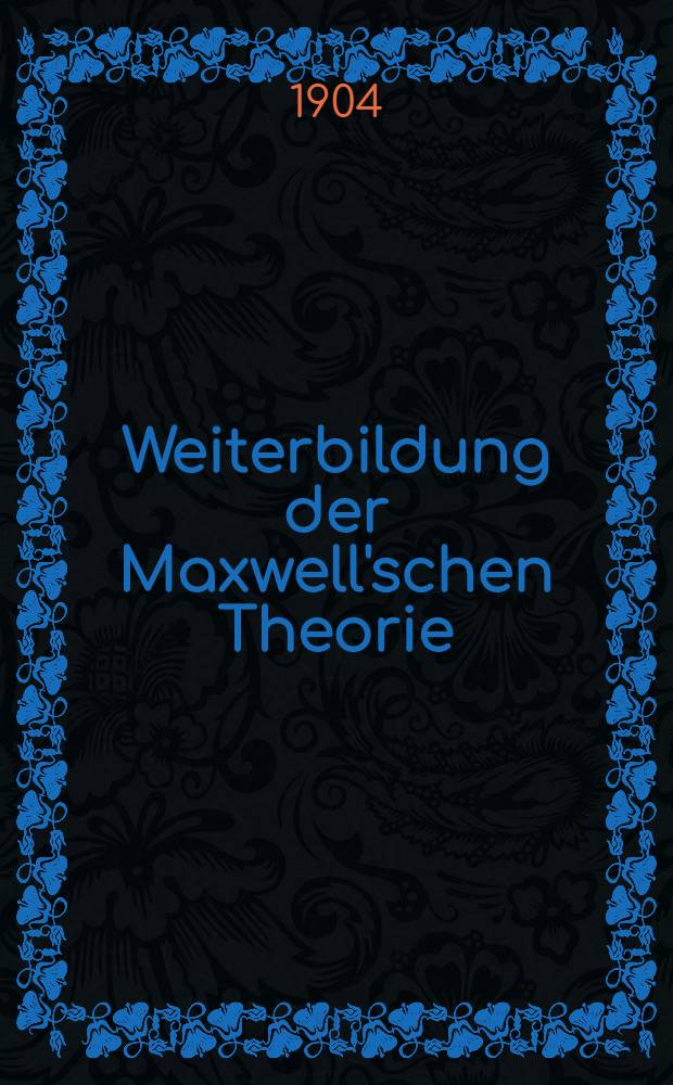 Weiterbildung der Maxwell'schen Theorie : Elektronentheorie