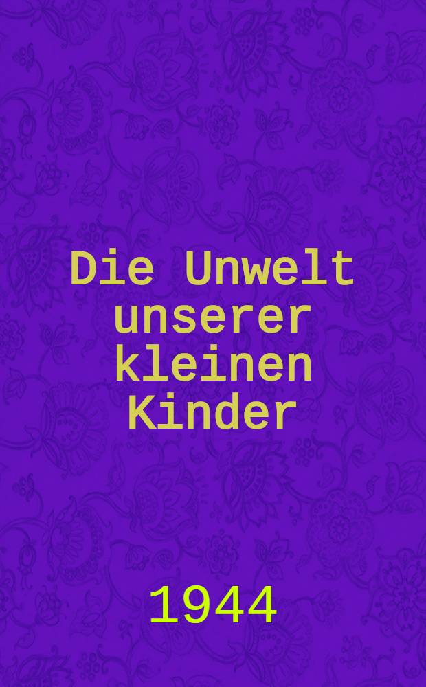 Die Unwelt unserer kleinen Kinder : Anleitungen u. Ratschläge für alle, die mit Kindern zu tun haben